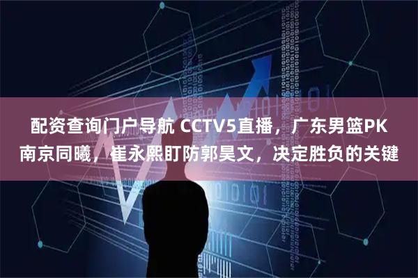 配资查询门户导航 CCTV5直播，广东男篮PK南京同曦，崔永熙盯防郭昊文，决定胜负的关键